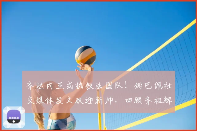 齐达内正式执教法国队！姆巴佩社交媒体发文欢迎新帅，回顾齐祖辉煌生涯与2026年展望