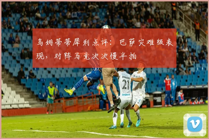 乌姆蒂蒂犀利点评:巴萨灾难级表现,对阵马竞次次慢半拍