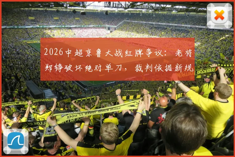 2026中超京鲁大战红牌争议：老将郑铮破坏绝对单刀，裁判依据新规直红罚下，规则解读与判罚分析