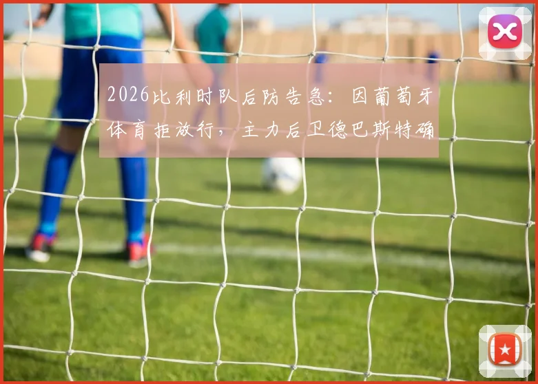 2026比利时队后防告急:因葡萄牙体育拒放行,主力后卫德巴斯特确认无缘对阵西班牙