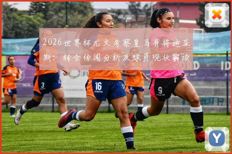 2026世界杯尤文考察皇马弃将迪亚斯：转会传闻分析及球员现状解读