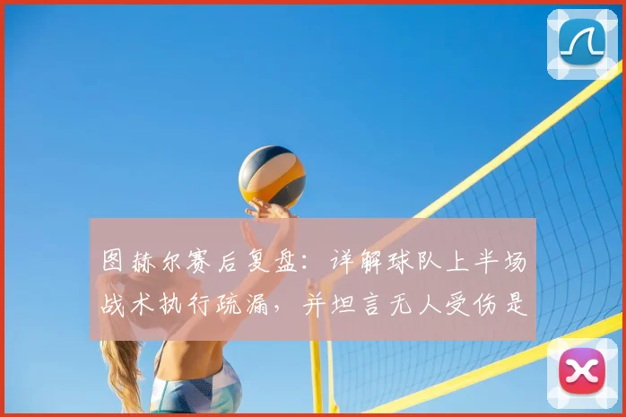 图赫尔赛后复盘：详解球队上半场战术执行疏漏，并坦言无人受伤是最大庆幸 _ 战术深度分析