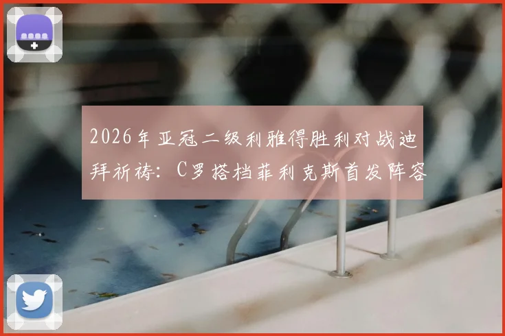 2026年亚冠二级利雅得胜利对战迪拜祈祷：C罗搭档菲利克斯首发阵容详解与赛前战术看点
