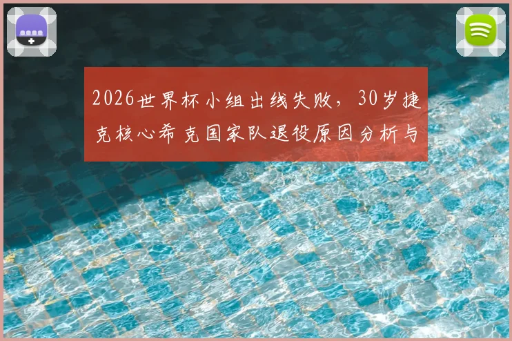 2026世界杯小组出线失败，30岁捷克核心希克国家队退役原因分析与未来去向解读
