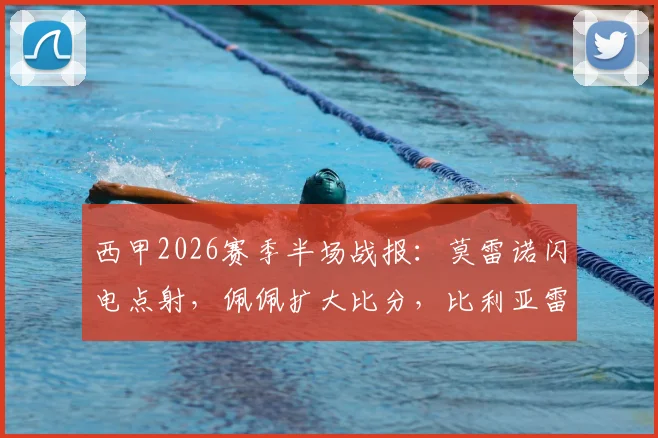 西甲2026赛季半场战报：莫雷诺闪电点射，佩佩扩大比分，比利亚雷亚尔2-0领先塞尔塔，比赛精彩回顾与战术解析