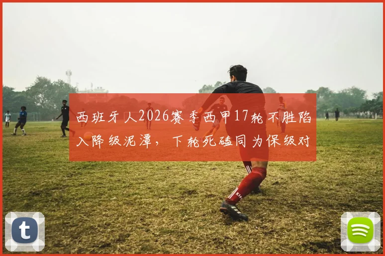 西班牙人2026赛季西甲17轮不胜陷入降级泥潭，下轮死磕同为保级对手的塞维利亚，谁能抢下救命三分？