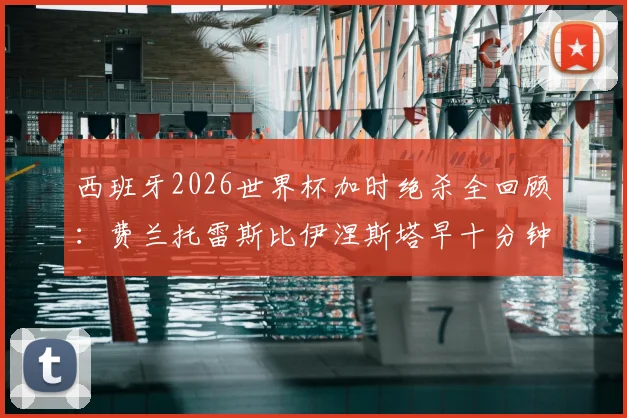 西班牙2026世界杯加时绝杀全回顾：费兰托雷斯比伊涅斯塔早十分钟，国际足联如何对比这两记经典进球？