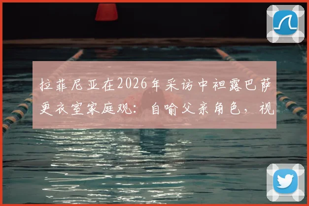 拉菲尼亚在2026年采访中袒露巴萨更衣室家庭观：自喻父亲角色，视亚马尔如弟弟