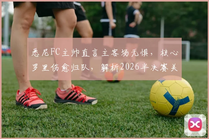 悉尼FC主帅直言主客场无惧，核心罗里伤愈归队，解析2026半决赛关键战术与阵容变数