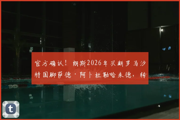 官方确认!朗斯2026年买断罗马沙特国脚萨德·阿卜杜勒哈米德,转会费、合同细节及球员前景全面解读