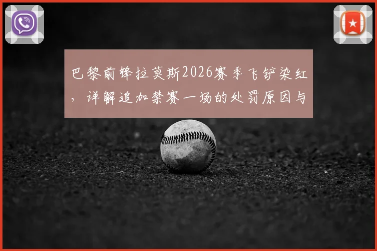 巴黎前锋拉莫斯2026赛季飞铲染红，详解追加禁赛一场的处罚原因与影响