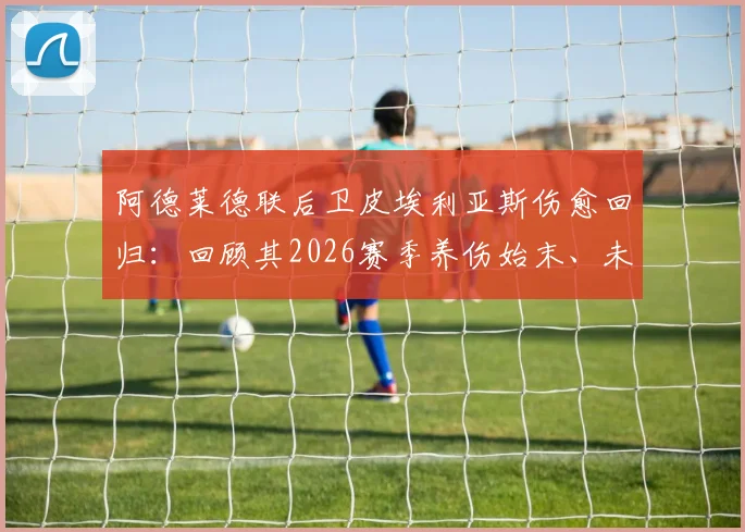 阿德莱德联后卫皮埃利亚斯伤愈回归：回顾其2026赛季养伤始末、未来定位与球队后防线分析