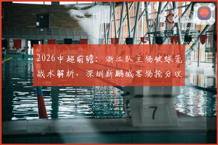 2026中超前瞻：浙江队主场破球荒战术解析，深圳新鹏城客场抢分攻略全览