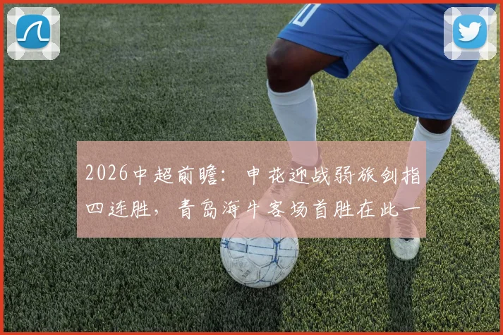 2026中超前瞻:申花迎战弱旅剑指四连胜,青岛海牛客场首胜在此一搏?