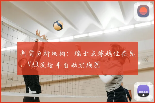 判罚分析机构：瑞士点球越位在先，VAR没给半自动划线图