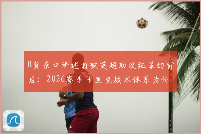 B费亲口讲述打破英超助攻纪录的背后:2026赛季卡里克战术体系为何至关重要