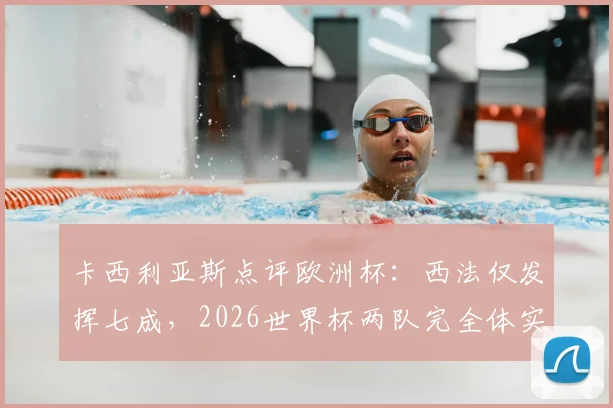 卡西利亚斯点评欧洲杯:西法仅发挥七成,2026世界杯两队完全体实力前瞻
