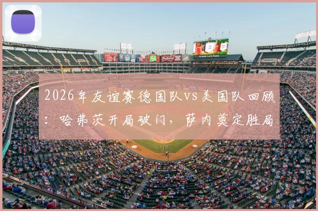 2026年友谊赛德国队vs美国队回顾：哈弗茨开局破门，萨内奠定胜局2-1赛果解析