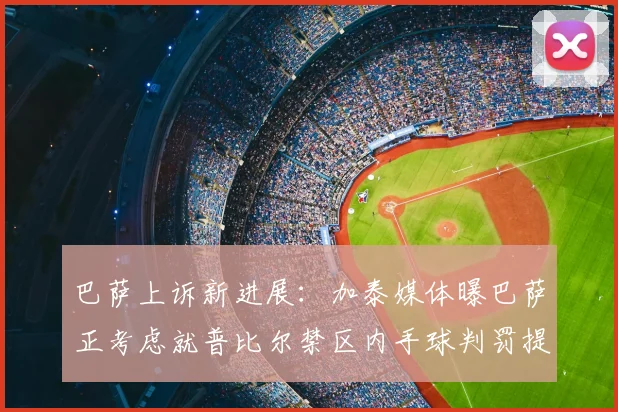 巴萨上诉新进展:加泰媒体曝巴萨正考虑就普比尔禁区内手球判罚提出正式上诉,争议焦点全解析
