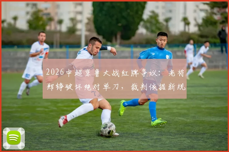 2026中超京鲁大战红牌争议:老将郑铮破坏绝对单刀,裁判依据新规直红罚下,规则解读与判罚分析