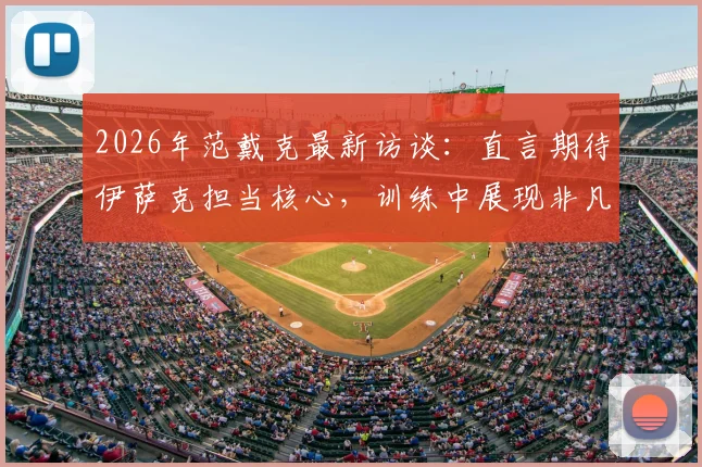 2026年范戴克最新访谈：直言期待伊萨克担当核心，训练中展现非凡能力获队友盛赞