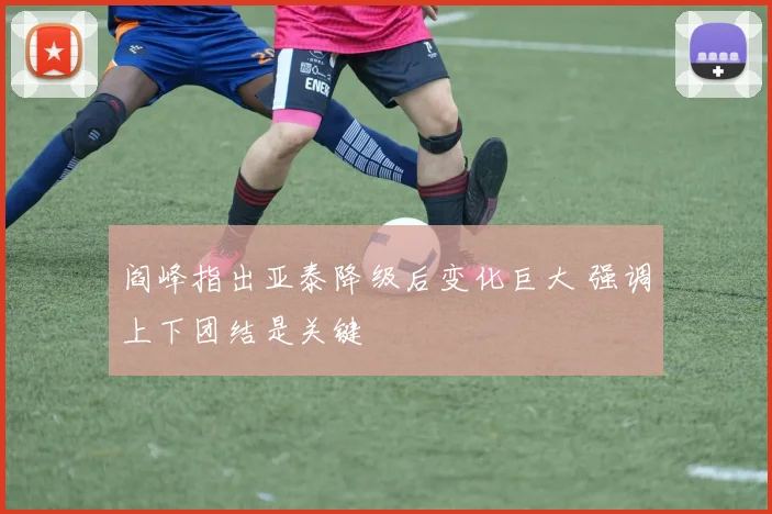 阎峰指出亚泰降级后变化巨大 强调上下团结是关键