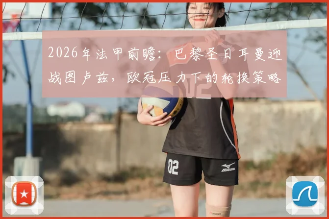 2026年法甲前瞻：巴黎圣日耳曼迎战图卢兹，欧冠压力下的轮换策略与对手前锋缺阵影响解析