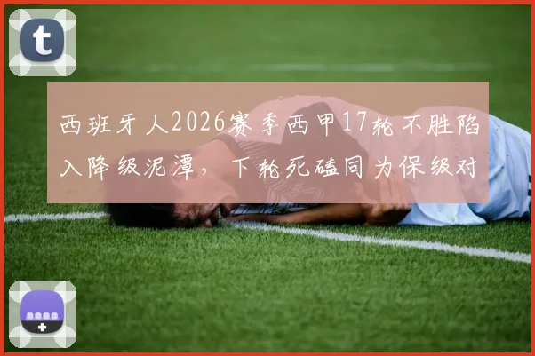 西班牙人2026赛季西甲17轮不胜陷入降级泥潭，下轮死磕同为保级对手的塞维利亚，谁能抢下救命三分？