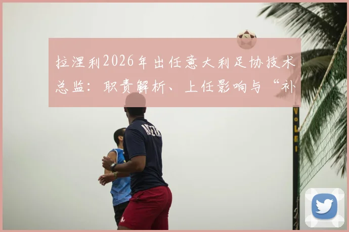 拉涅利2026年出任意大利足协技术总监:职责解析、上任影响与“补锅匠”传奇执教生涯回顾