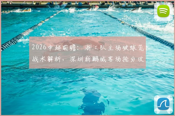 2026中超前瞻：浙江队主场破球荒战术解析，深圳新鹏城客场抢分攻略全览