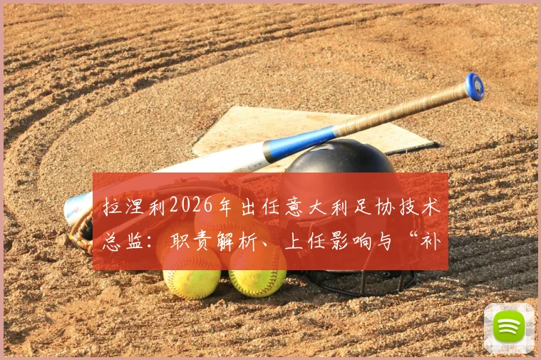 拉涅利2026年出任意大利足协技术总监：职责解析、上任影响与“补锅匠”传奇执教生涯回顾
