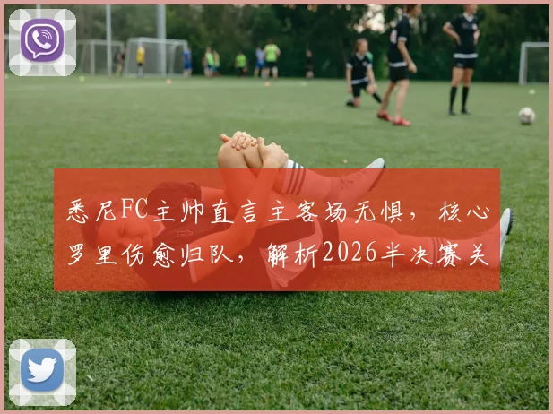 悉尼FC主帅直言主客场无惧,核心罗里伤愈归队,解析2026半决赛关键战术与阵容变数