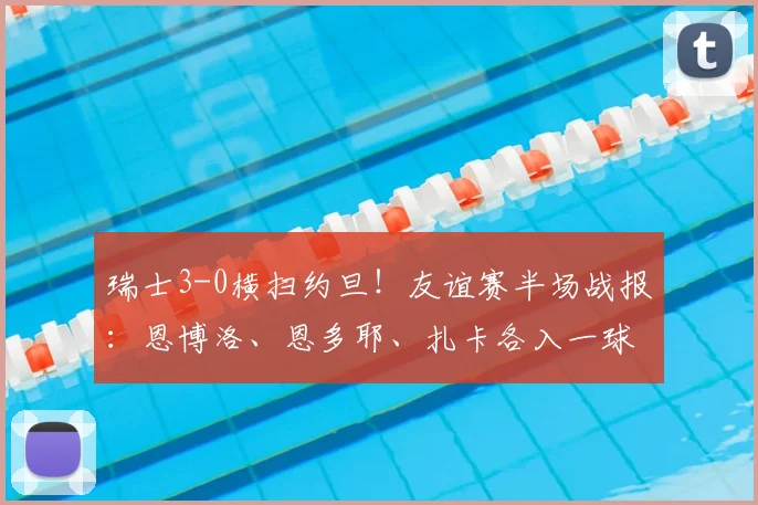瑞士3-0横扫约旦！友谊赛半场战报：恩博洛、恩多耶、扎卡各入一球，2026年国家队状态火热