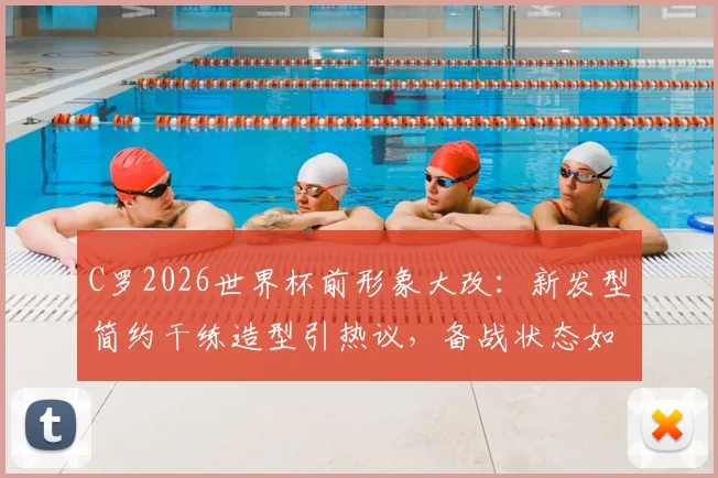 C罗2026世界杯前形象大改：新发型简约干练造型引热议，备战状态如何解读