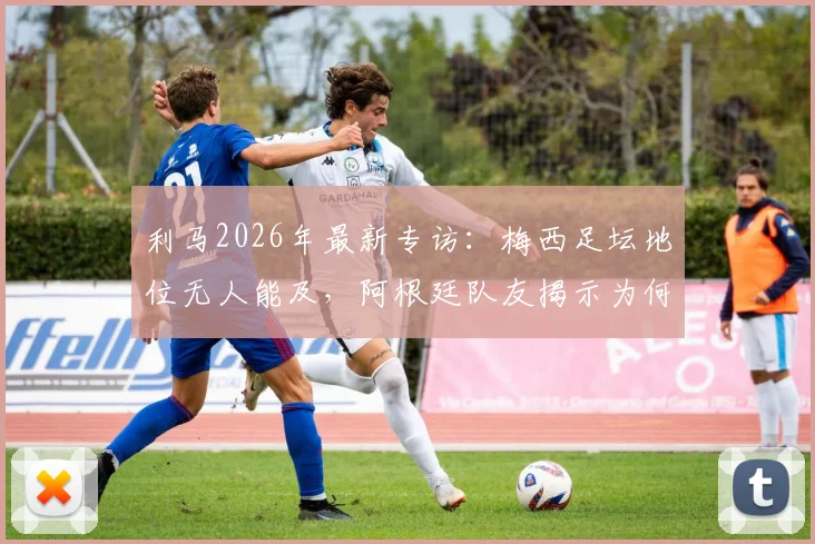 利马2026年最新专访：梅西足坛地位无人能及，阿根廷队友揭示为何无法将他与任何人对比