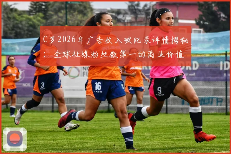 C罗2026年广告收入破纪录详情揭秘:全球社媒粉丝数第一的商业价值,对比梅西谁更强?