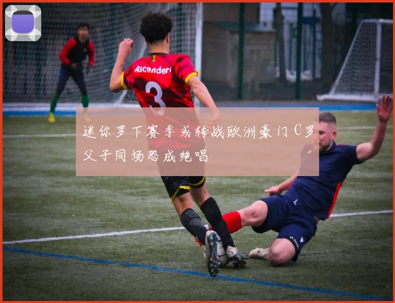 迷你罗下赛季或转战欧洲豪门 C罗父子同场恐成绝唱