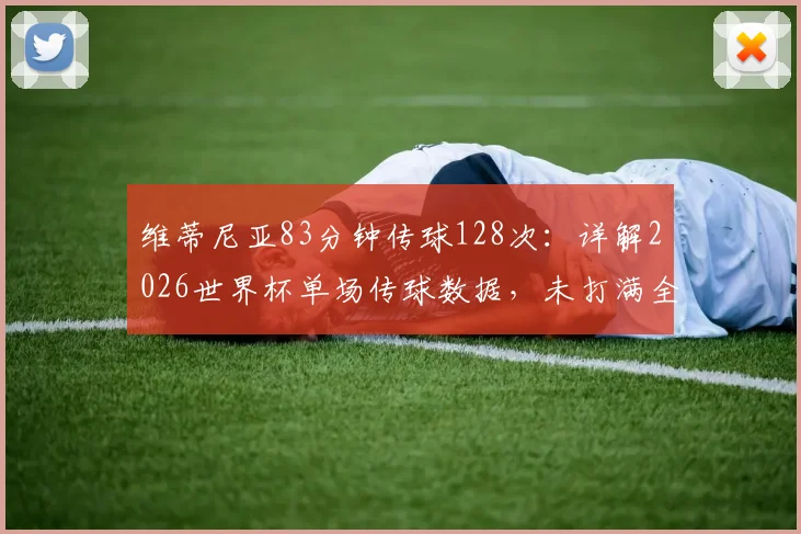维蒂尼亚83分钟传球128次：详解2026世界杯单场传球数据，未打满全场球员如何创造惊人纪录