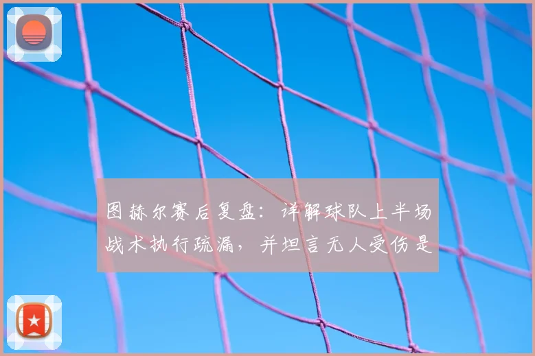 图赫尔赛后复盘：详解球队上半场战术执行疏漏，并坦言无人受伤是最大庆幸 _ 战术深度分析