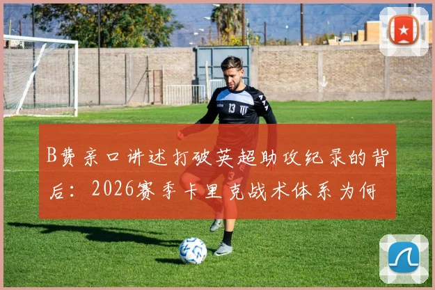 B费亲口讲述打破英超助攻纪录的背后：2026赛季卡里克战术体系为何至关重要