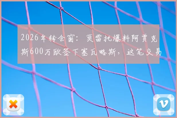 2026年转会窗:莫雷托爆料阿贾克斯600万欧签下塞瓦略斯,这笔交易值不值?