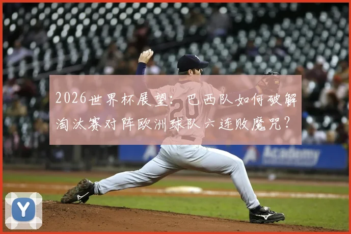 2026世界杯展望：巴西队如何破解淘汰赛对阵欧洲球队六连败魔咒？深度分析困局与破局关键