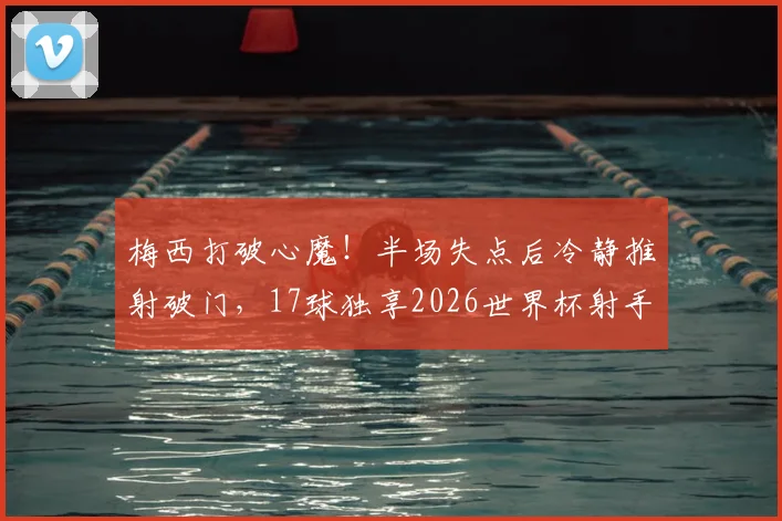 梅西打破心魔！半场失点后冷静推射破门，17球独享2026世界杯射手王宝座，两大关键解读