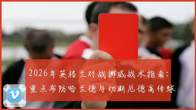 2026年英格兰对战挪威战术指南:重点布防哈兰德与切断厄德高传球线路的实用策略分析