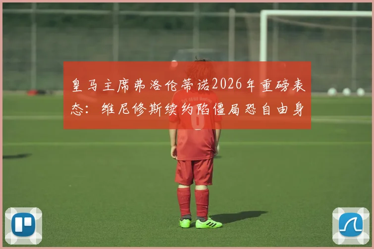 皇马主席弗洛伦蒂诺2026年重磅表态：维尼修斯续约陷僵局恐自由身离队，与穆里尼奥暂无接触引猜测