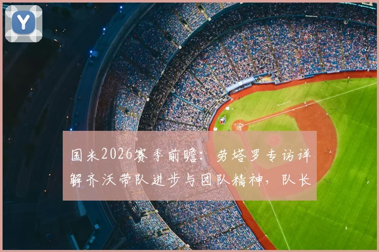 国米2026赛季前瞻:劳塔罗专访详解齐沃带队进步与团队精神,队长眼中的更衣室变化