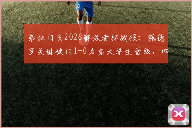 弗拉门戈2026解放者杯战报：佩德罗关键破门1-0力克大学生晋级，四强前景分析