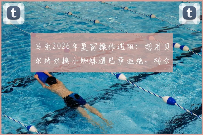 马竞2026年夏窗操作遇阻：想用贝尔纳尔换小蜘蛛遭巴萨拒绝，转会博弈陷僵局