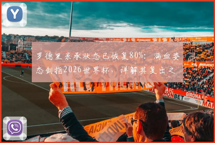 罗德里亲承状态已恢复80%:满血姿态剑指2026世界杯,详解其复出之路与战术价值