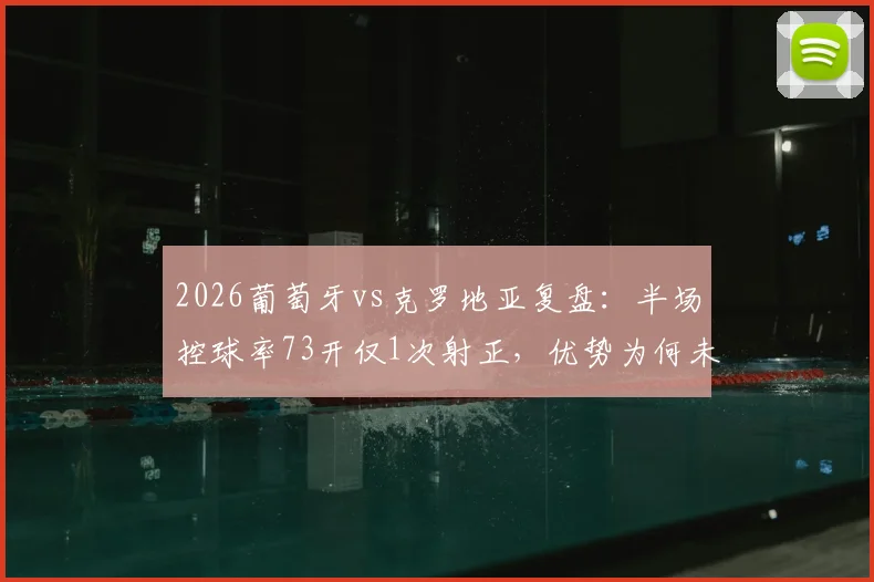 2026葡萄牙vs克罗地亚复盘：半场控球率73开仅1次射正，优势为何未转化？